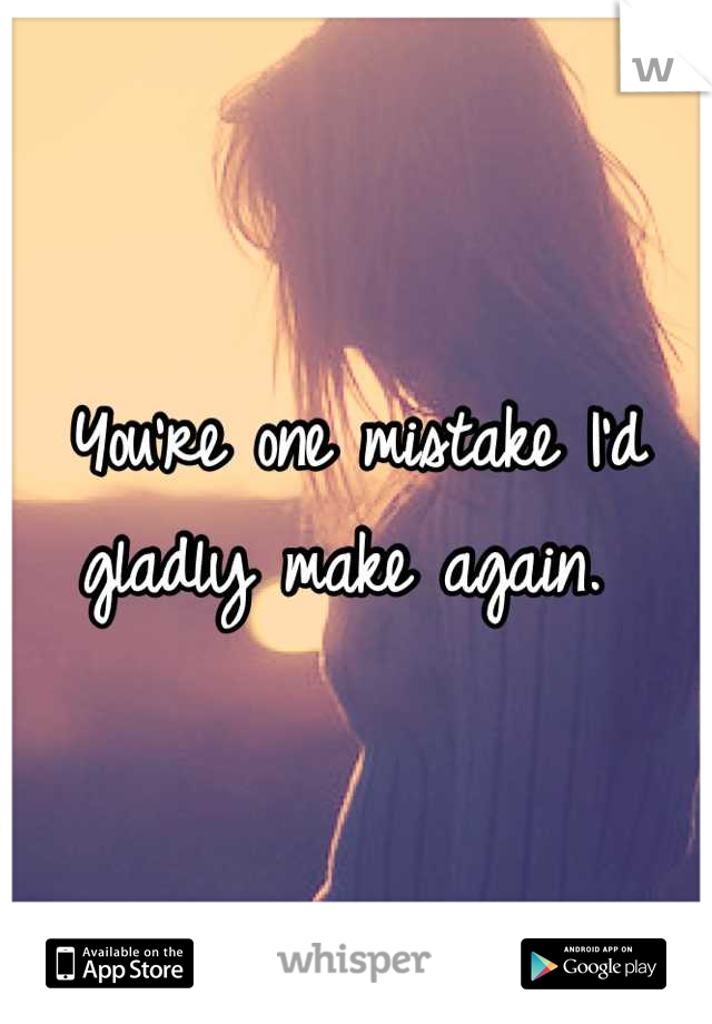 You're one mistake I'd gladly make again. 