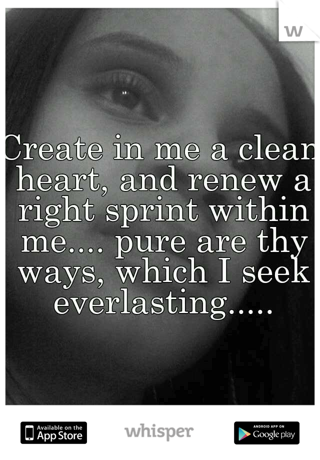 Create in me a clean heart, and renew a right sprint within me.... pure are thy ways, which I seek everlasting.....