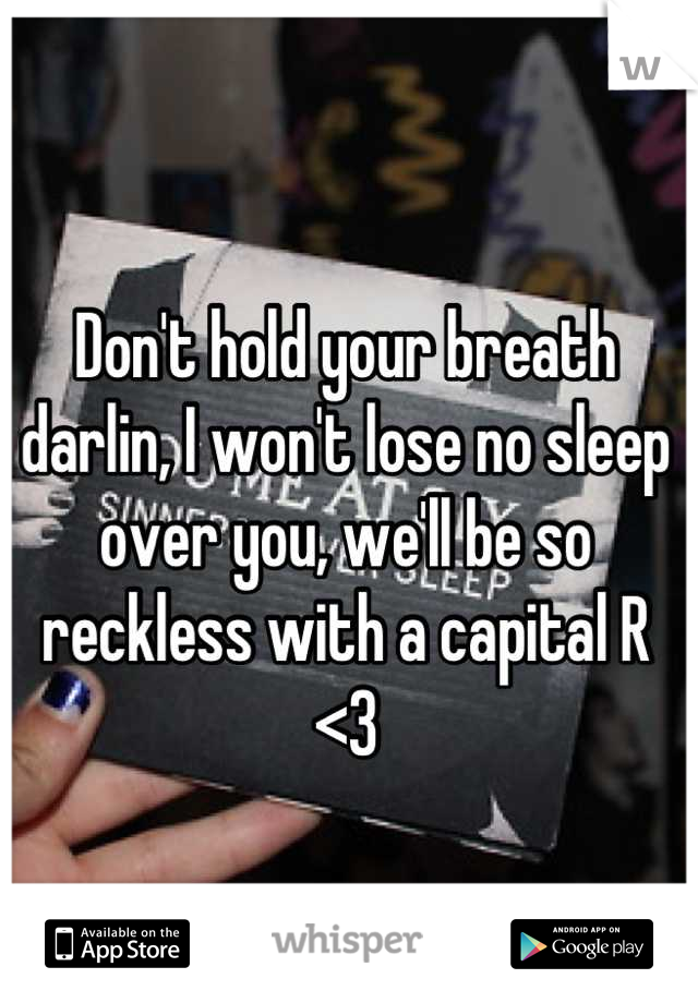 Don't hold your breath darlin, I won't lose no sleep over you, we'll be so reckless with a capital R
<3