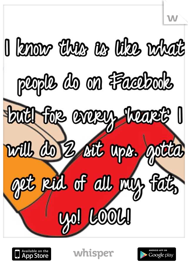 I know this is like what people do on Facebook but! for every 'heart' I will do 2 sit ups. gotta get rid of all my fat, yo! LOOL!