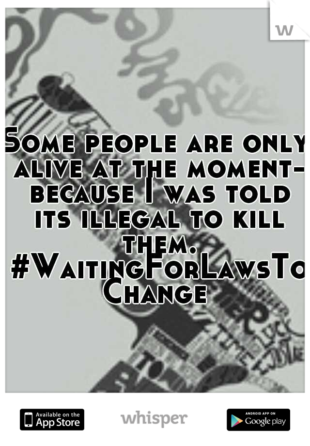 Some people are only alive at the moment- because I was told its illegal to kill them. #WaitingForLawsToChange