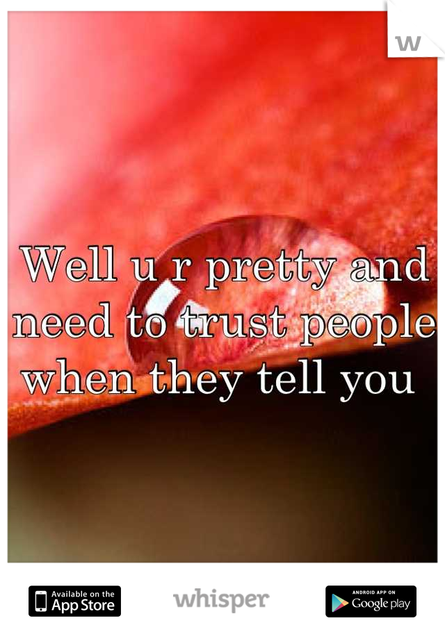 Well u r pretty and need to trust people when they tell you 