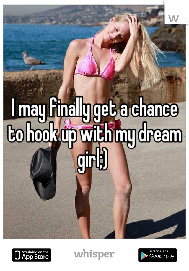 I may finally get a chance to hook up with my dream girl;) 