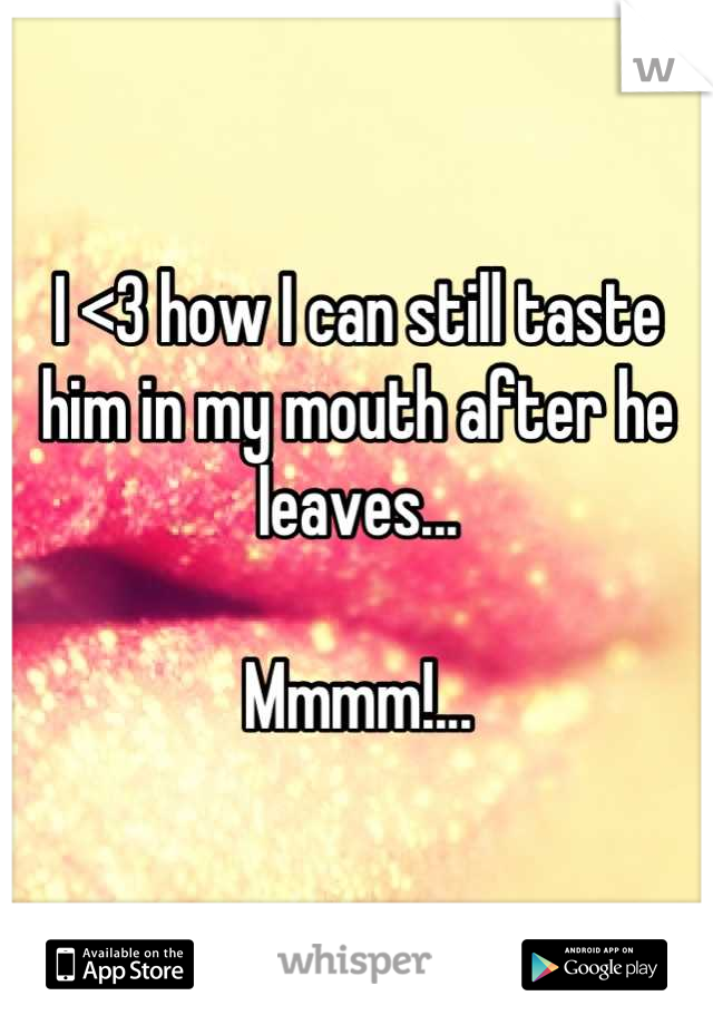 I <3 how I can still taste him in my mouth after he leaves...

Mmmm!...