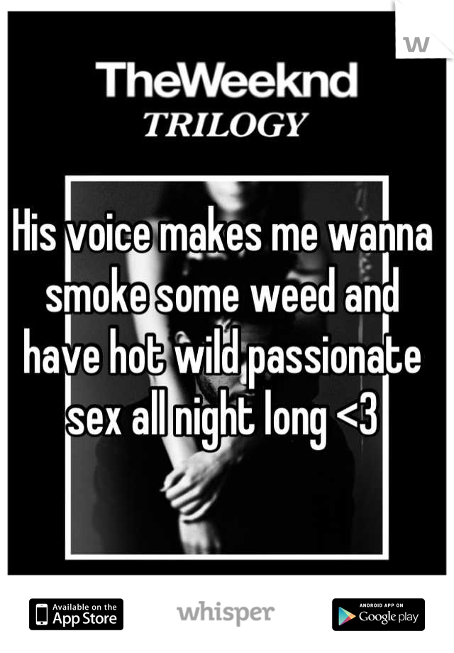 His voice makes me wanna smoke some weed and have hot wild passionate sex all night long <3