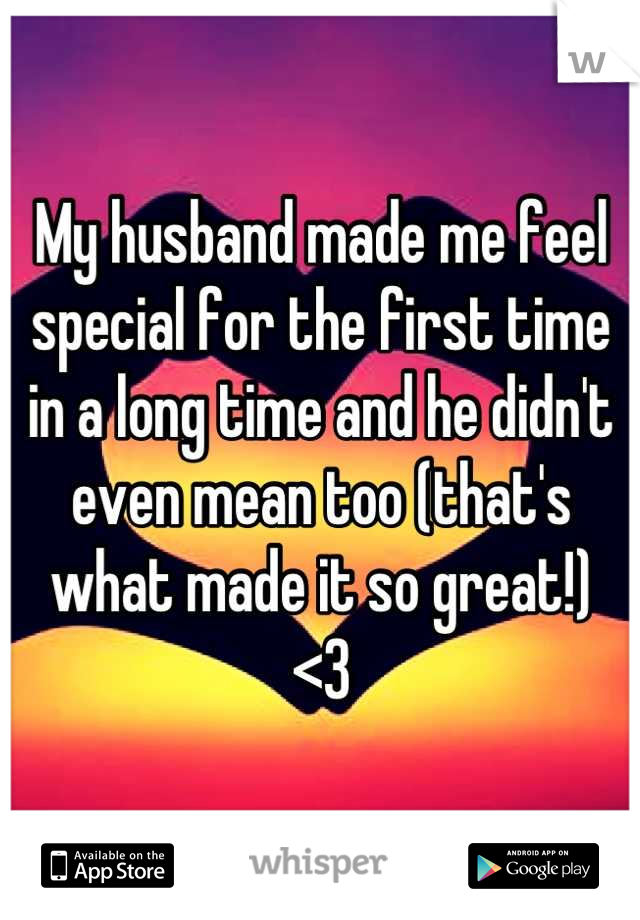 My husband made me feel special for the first time in a long time and he didn't even mean too (that's what made it so great!)
<3