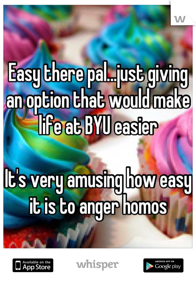 Easy there pal...just giving an option that would make life at BYU easier 

It's very amusing how easy it is to anger homos