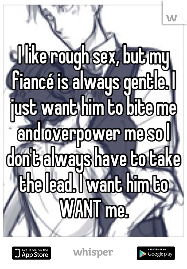 I like rough sex, but my fiancé is always gentle. I just want him to bite me and overpower me so I don't always have to take the lead. I want him to WANT me.