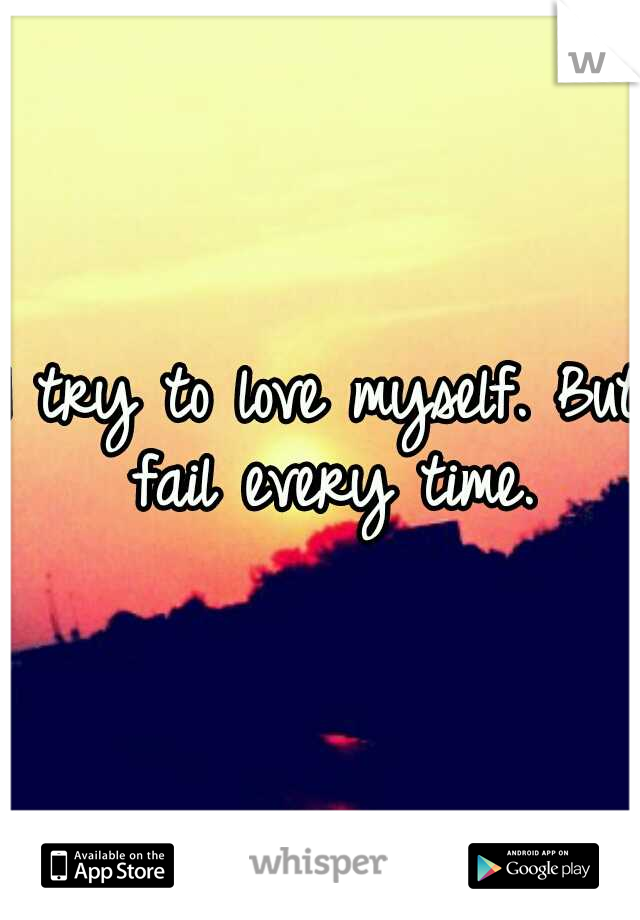 I try to love myself. But fail every time.