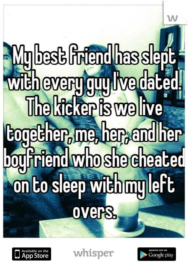 My best friend has slept with every guy I've dated. The kicker is we live together, me, her, and her boyfriend who she cheated on to sleep with my left overs.