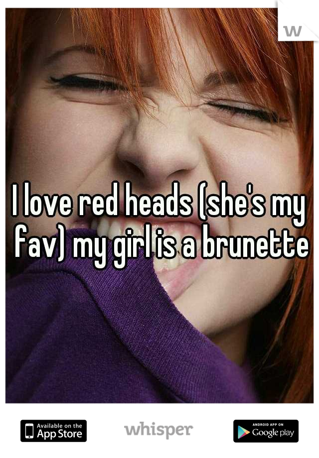 I love red heads (she's my fav) my girl is a brunette
