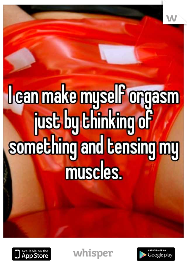 I can make myself orgasm just by thinking of something and tensing my muscles.