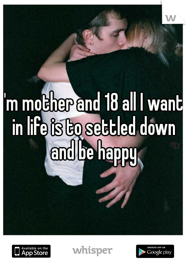 I'm mother and 18 all I want in life is to settled down and be happy