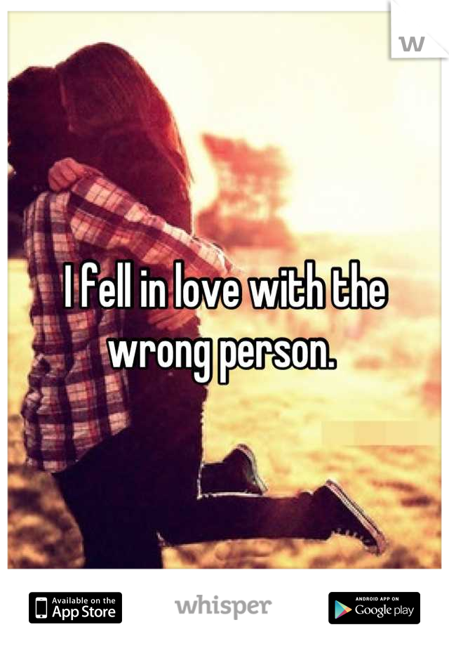 I fell in love with the wrong person. 