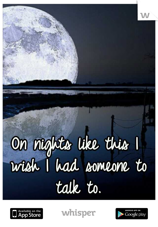 On nights like this I wish I had someone to talk to.