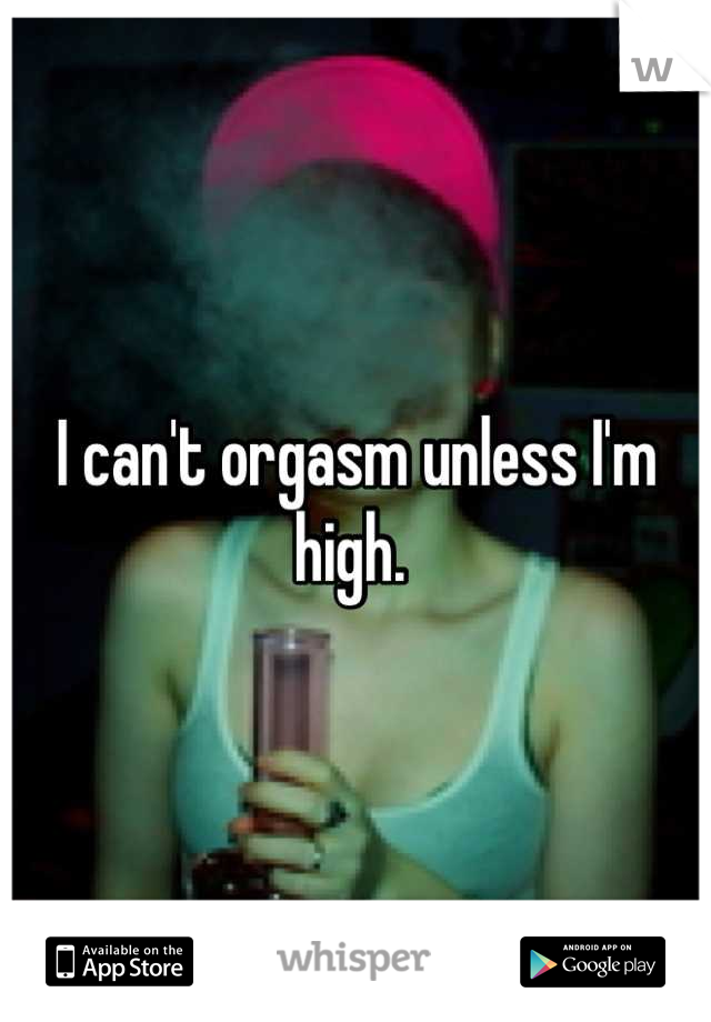 I can't orgasm unless I'm high. 