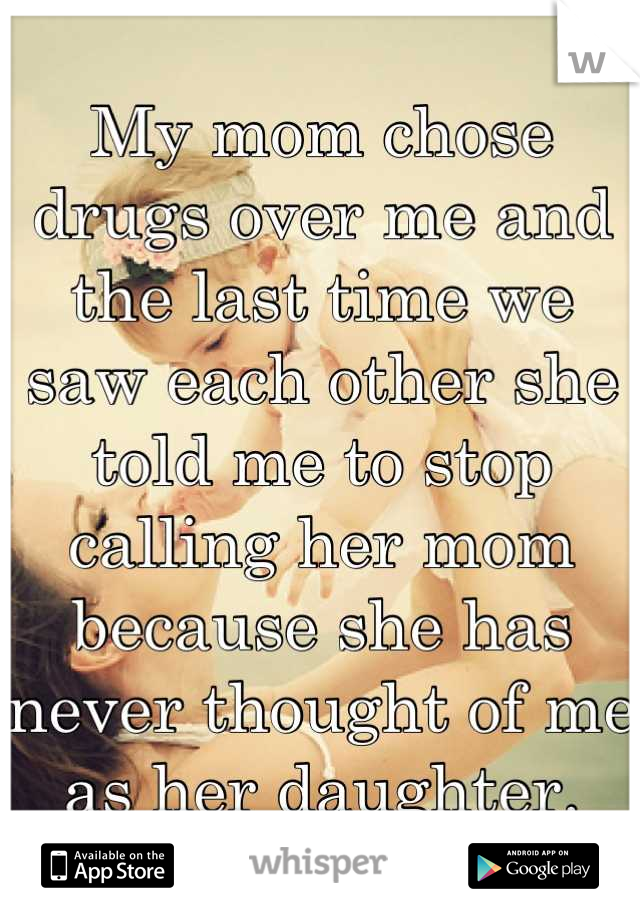 My mom chose drugs over me and the last time we saw each other she told me to stop calling her mom because she has never thought of me as her daughter.