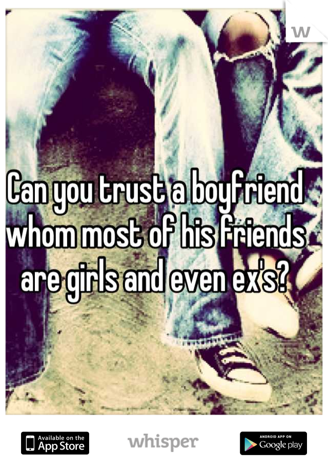 Can you trust a boyfriend whom most of his friends are girls and even ex's?