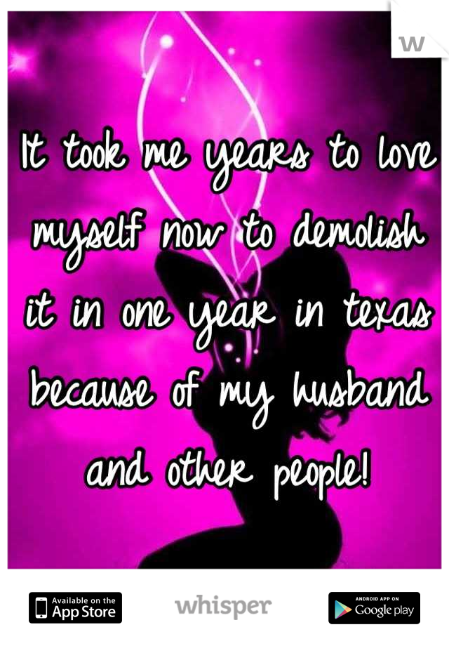 It took me years to love myself now to demolish it in one year in texas because of my husband and other people!