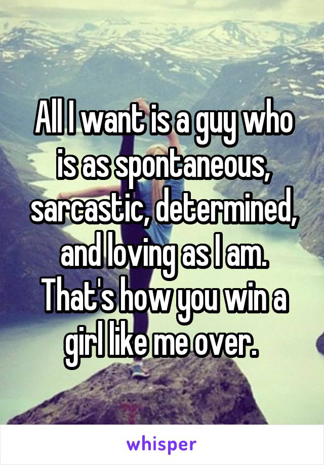 All I want is a guy who is as spontaneous, sarcastic, determined, and loving as I am. That's how you win a girl like me over. 