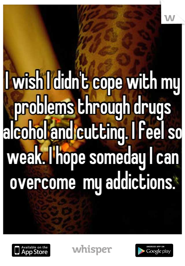 I wish I didn't cope with my problems through drugs alcohol and cutting. I feel so weak. I hope someday I can overcome  my addictions.