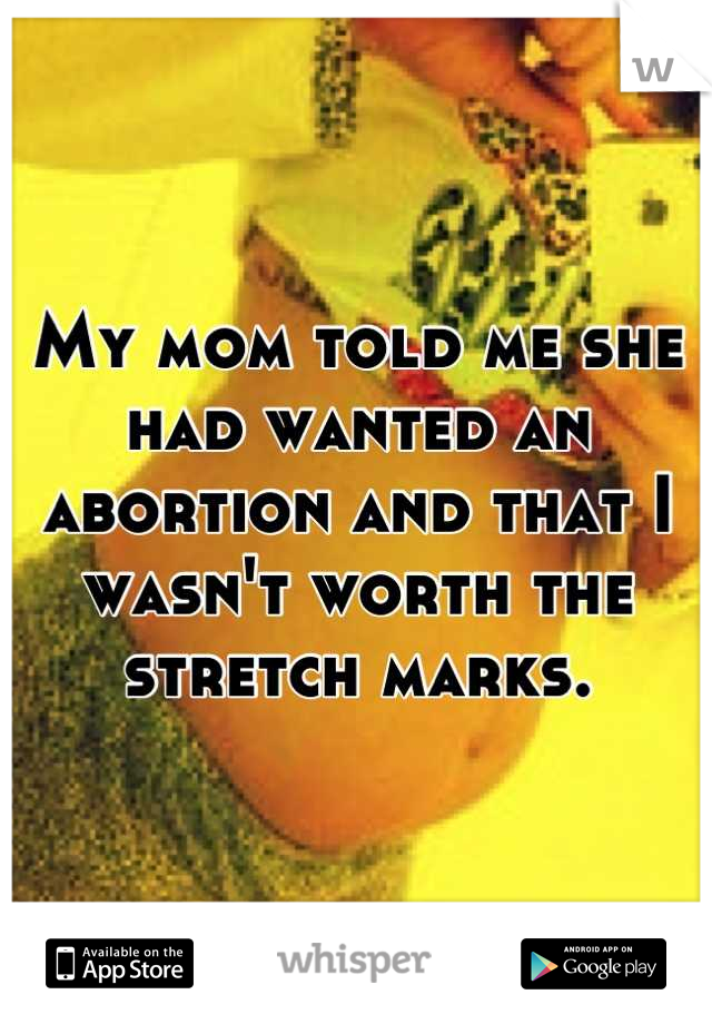 My mom told me she had wanted an abortion and that I wasn't worth the stretch marks.