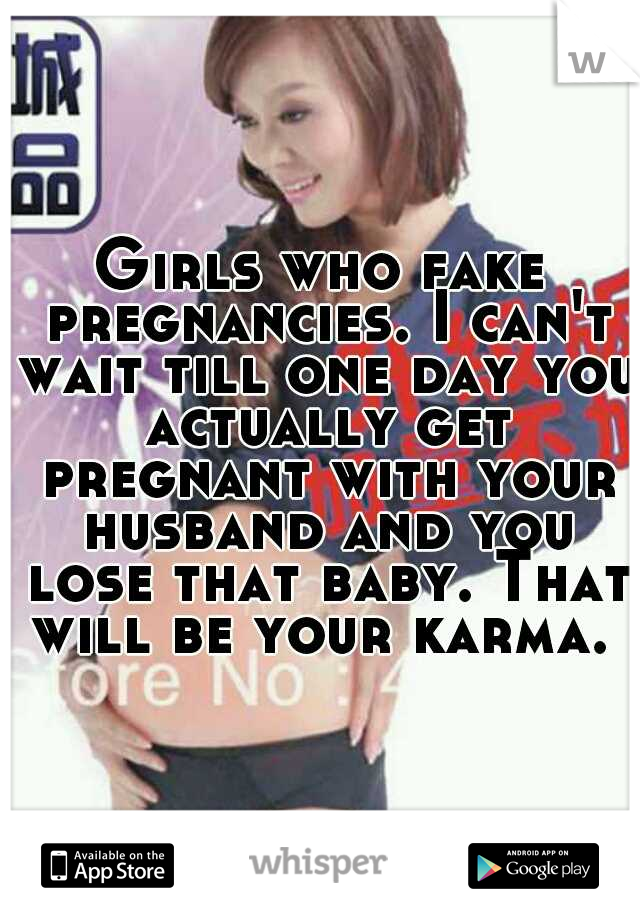 Girls who fake pregnancies. I can't wait till one day you actually get pregnant with your husband and you lose that baby. That will be your karma. 