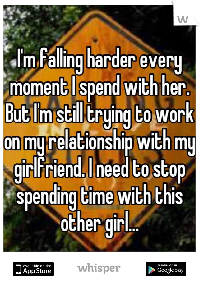 I'm falling harder every moment I spend with her. But I'm still trying to work on my relationship with my girlfriend. I need to stop spending time with this other girl...