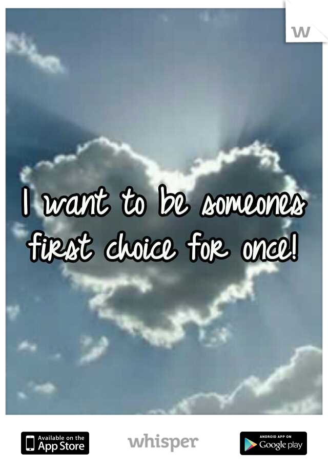 I want to be someones first choice for once! 