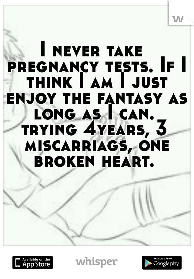 I never take  pregnancy tests. If I think I am I just enjoy the fantasy as long as I can.  trying 4years, 3  miscarriags, one broken heart. 