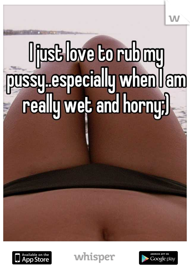 I just love to rub my pussy..especially when I am really wet and horny;)