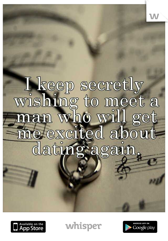 I keep secretly wishing to meet a man who will get me excited about dating again.