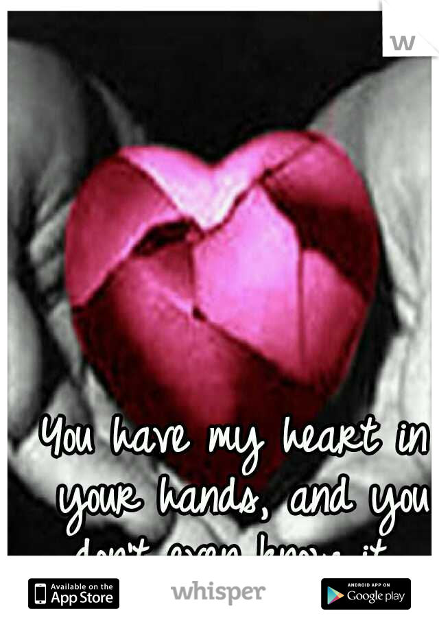 You have my heart in your hands, and you don't even know it...