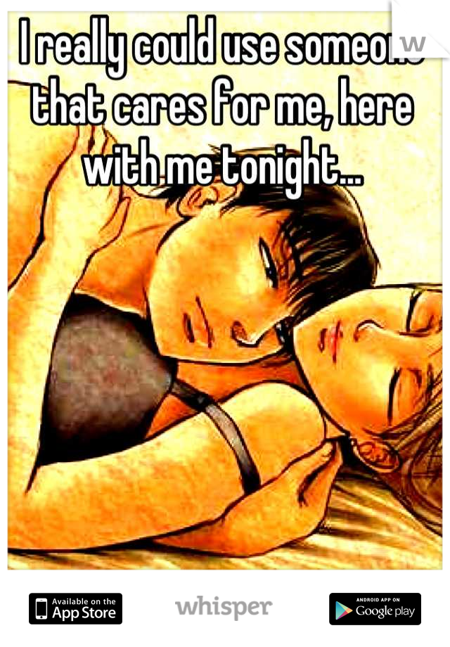 I really could use someone that cares for me, here with me tonight...
