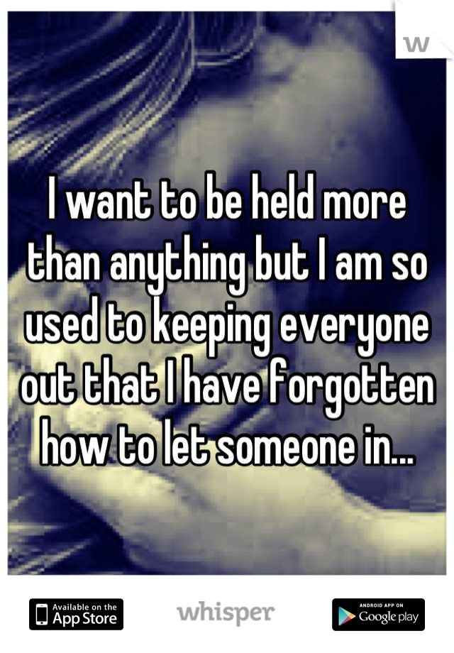 I want to be held more than anything but I am so used to keeping everyone out that I have forgotten how to let someone in...