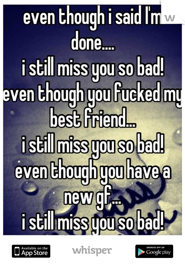 even though i said I'm done....
i still miss you so bad!
even though you fucked my best friend...
i still miss you so bad!
even though you have a new gf...
i still miss you so bad!
i fucking miss you
