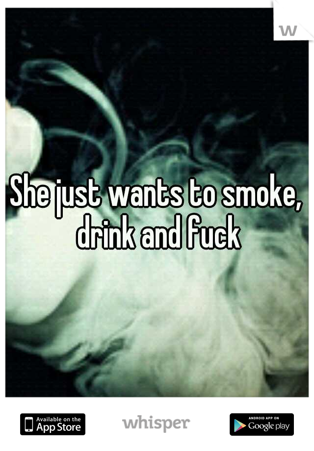 She just wants to smoke, drink and fuck