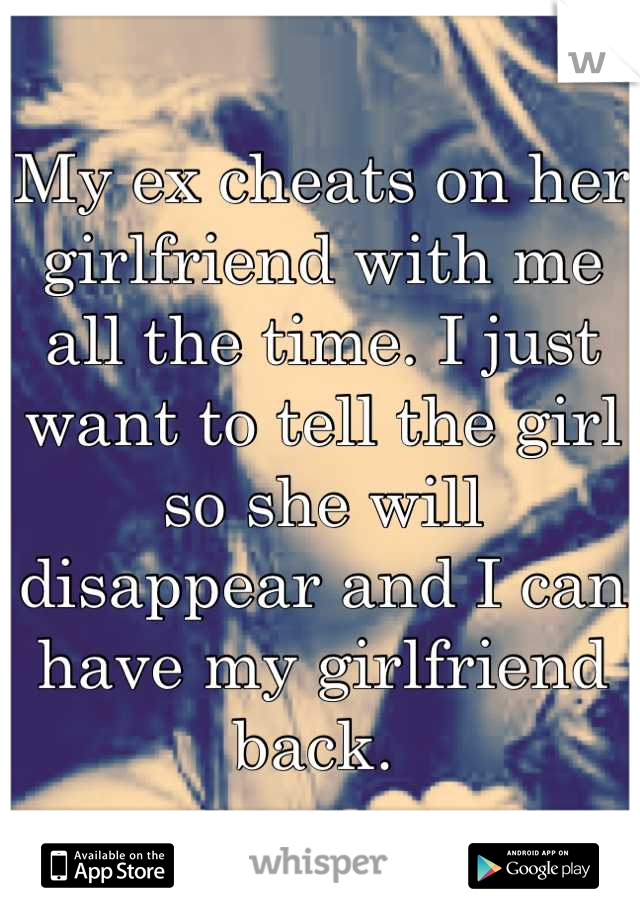 My ex cheats on her girlfriend with me all the time. I just want to tell the girl so she will disappear and I can have my girlfriend back. 