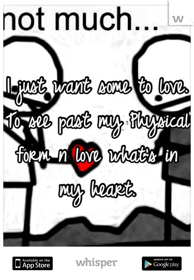 I just want some to love. To see past my Physical form n love what's in my heart.