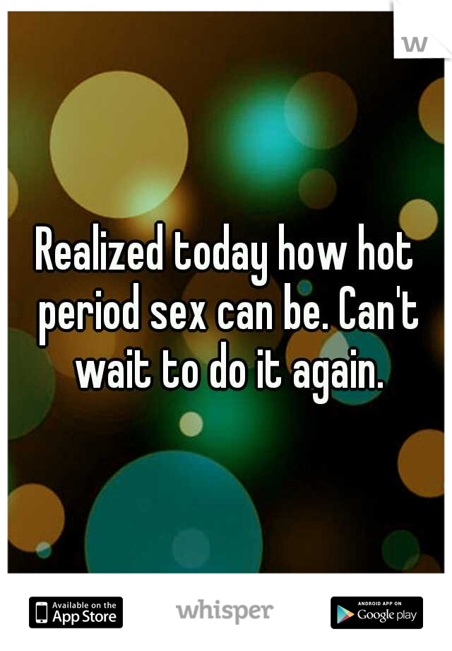 Realized today how hot period sex can be. Can't wait to do it again.