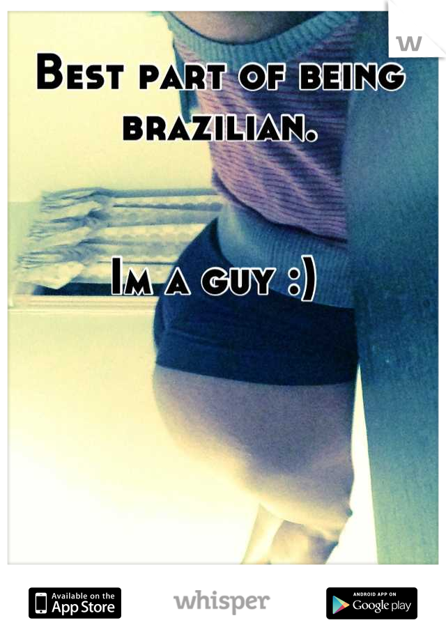 Best part of being brazilian. 


Im a guy :) 