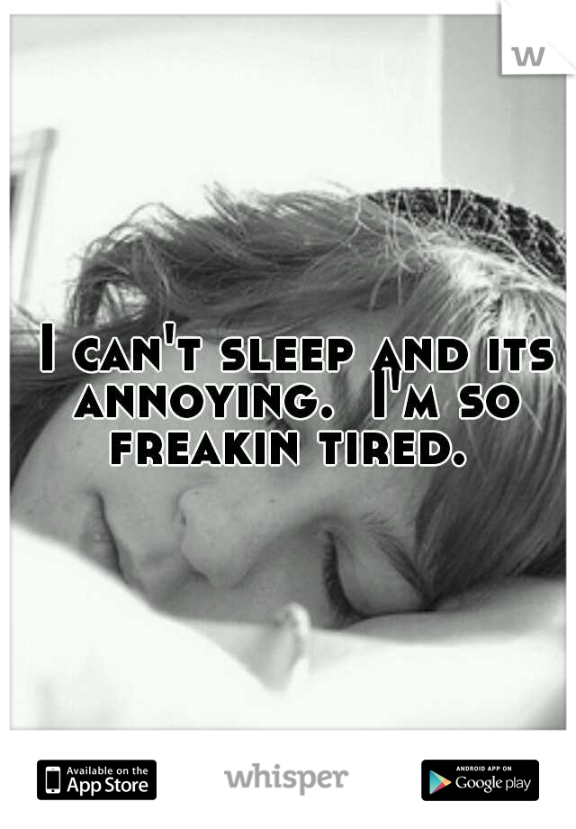  I can't sleep and its annoying.  I'm so freakin tired. 