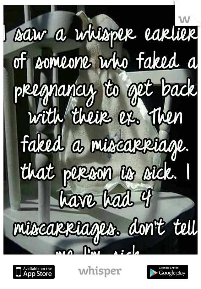 I saw a whisper earlier of someone who faked a pregnancy to get back with their ex. Then faked a miscarriage. that person is sick. I have had 4 miscarriages. don't tell me I'm sick. 