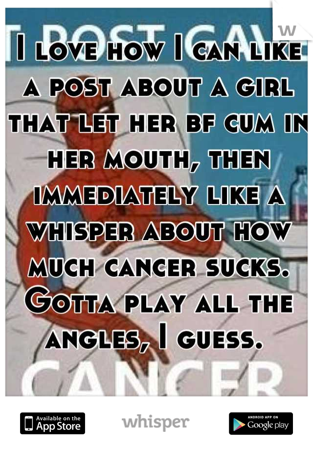 I love how I can like a post about a girl that let her bf cum in her mouth, then immediately like a whisper about how much cancer sucks. Gotta play all the angles, I guess. 