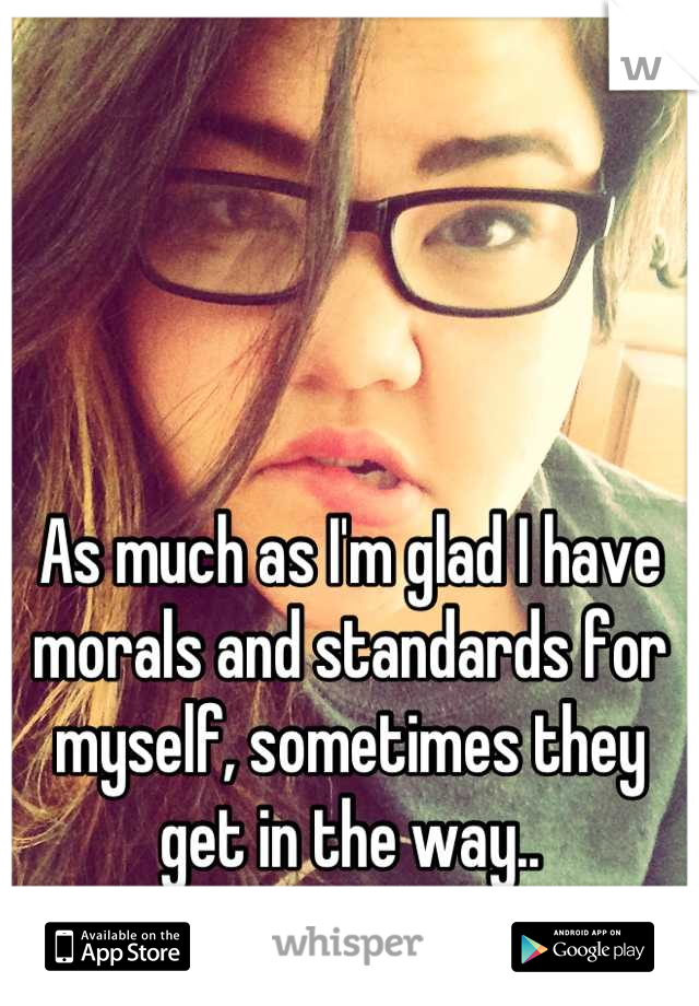 As much as I'm glad I have morals and standards for myself, sometimes they get in the way..