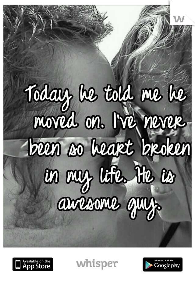 Today he told me he moved on. I've never been so heart broken in my life. He is awesome guy.