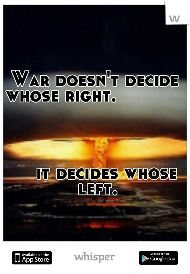 War doesn't decide whose right.                         







                                          
                                                    
           

it decides whose left.