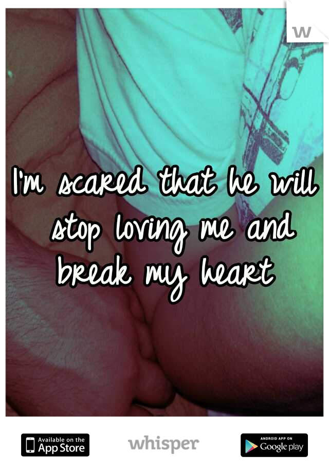 I'm scared that he will stop loving me and break my heart 