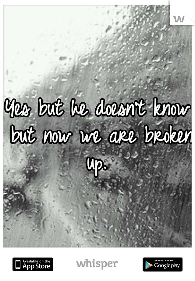 Yes but he doesn't know but now we are broken up. 