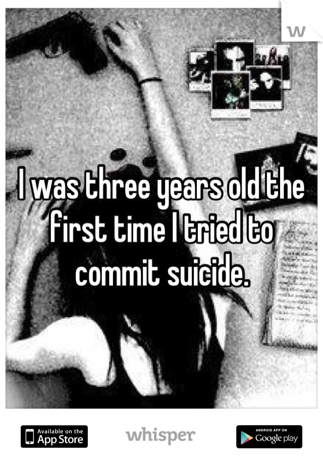 I was three years old the first time I tried to commit suicide.